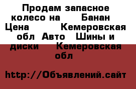 Продам запасное колесо на 14 ( Банан) › Цена ­ 500 - Кемеровская обл. Авто » Шины и диски   . Кемеровская обл.